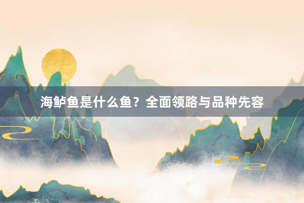 海鲈鱼是什么鱼?全面领路与品种先容