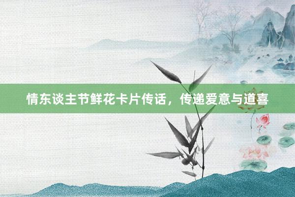 情东谈主节鲜花卡片传话，传递爱意与道喜