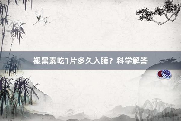 褪黑素吃1片多久入睡？科学解答