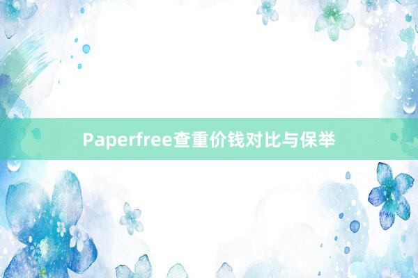Paperfree查重价钱对比与保举